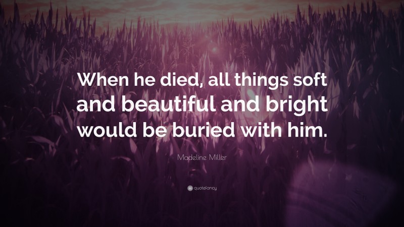 Madeline Miller Quote: “When he died, all things soft and beautiful and bright would be buried with him.”