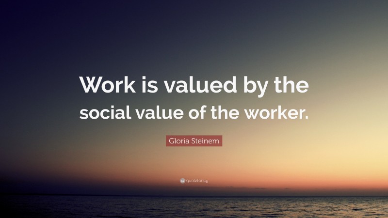 Gloria Steinem Quote: “Work is valued by the social value of the worker.”