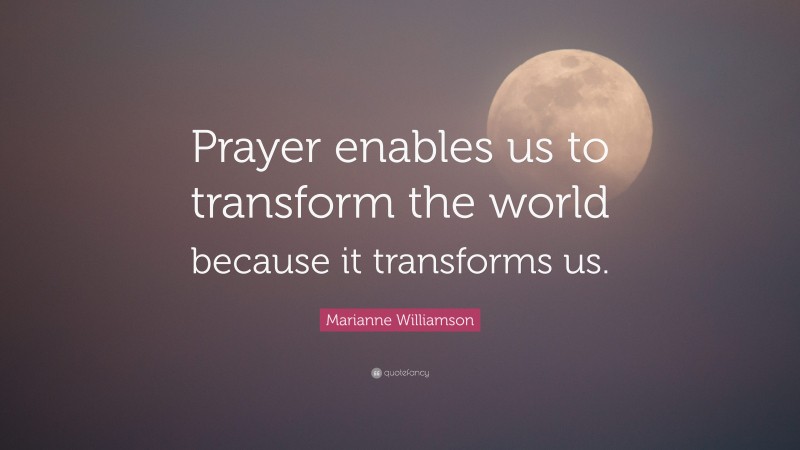 Marianne Williamson Quote: “Prayer enables us to transform the world because it transforms us.”