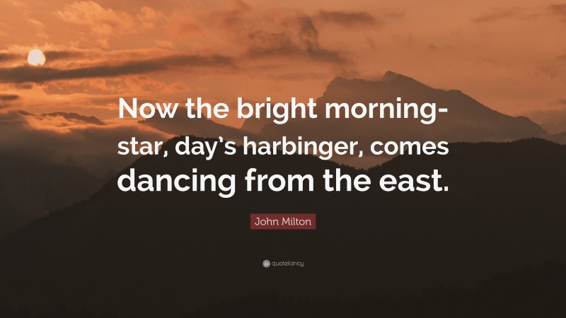 John Milton Quote: “Now the bright morning-star, day’s harbinger, comes dancing from the east.”