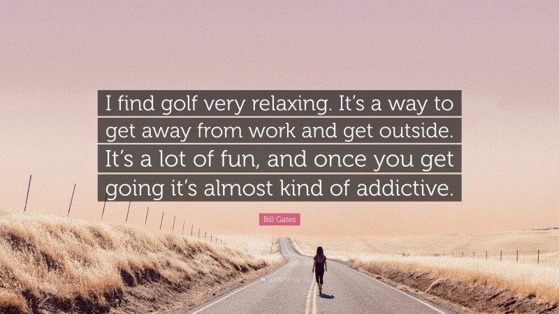 Bill Gates Quote: “I find golf very relaxing. It’s a way to get away from work and get outside. It’s a lot of fun, and once you get going it’s almost kind of addictive.”