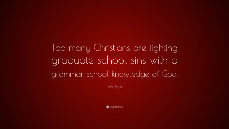 John Piper Quote: “Too many Christians are fighting graduate school sins with a grammar school knowledge of God.”