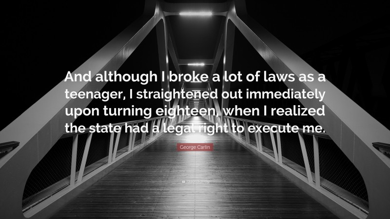 George Carlin Quote: “And although I broke a lot of laws as a teenager, I straightened out immediately upon turning eighteen, when I realized the state had a legal right to execute me.”