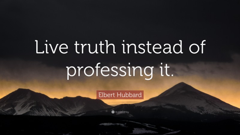 Elbert Hubbard Quote: “Live truth instead of professing it.”