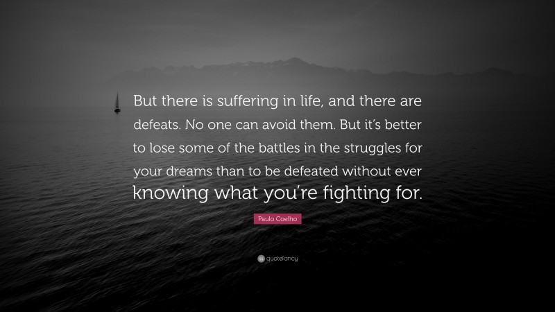 Paulo Coelho Quote: “But there is suffering in life, and there are defeats. No one can avoid them. But it’s better to lose some of the battles in the struggles for your dreams than to be defeated without ever knowing what you’re fighting for.”
