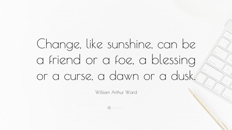 William Arthur Ward Quote: “Change, like sunshine, can be a friend or a foe, a blessing or a curse, a dawn or a dusk.”