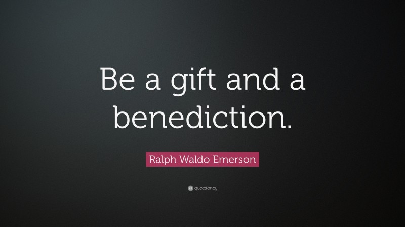 Ralph Waldo Emerson Quote: “Be a gift and a benediction.”