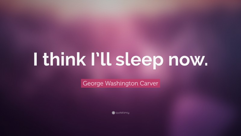 George Washington Carver Quote: “I think I’ll sleep now.”