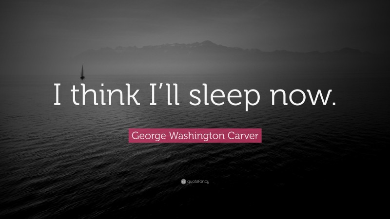 George Washington Carver Quote: “I think I’ll sleep now.”
