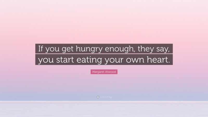 Margaret Atwood Quote: “If you get hungry enough, they say, you start eating your own heart.”