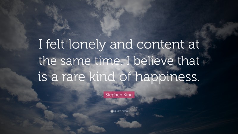 Stephen King Quote: “I felt lonely and content at the same time. I believe that is a rare kind of happiness.”