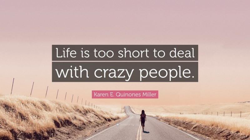 Karen E. Quinones Miller Quote: “Life is too short to deal with crazy people.”