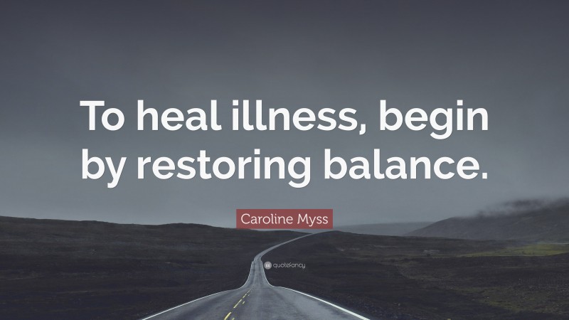 Caroline Myss Quote: “To heal illness, begin by restoring balance.”