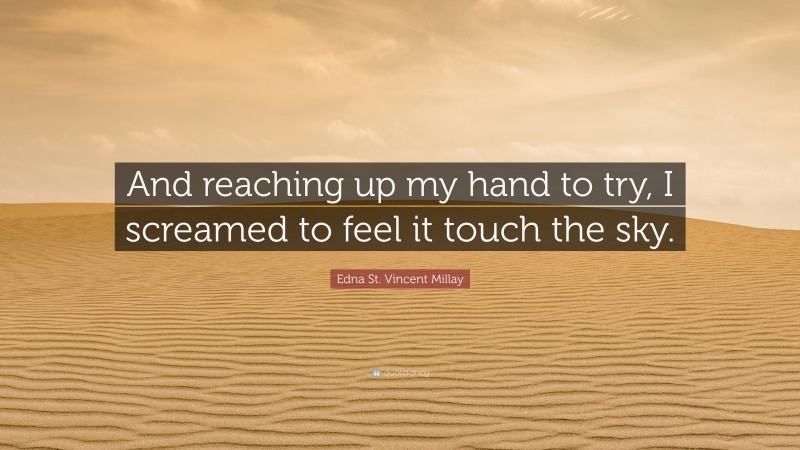 Edna St. Vincent Millay Quote: “And reaching up my hand to try, I screamed to feel it touch the sky.”