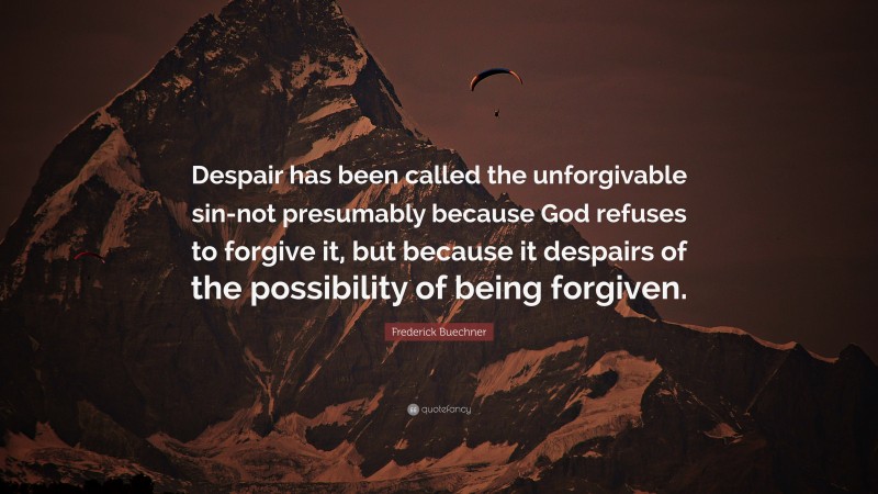 Frederick Buechner Quote: “Despair has been called the unforgivable sin-not presumably because God refuses to forgive it, but because it despairs of the possibility of being forgiven.”