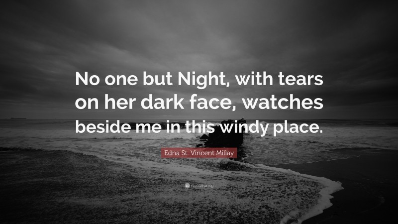 Edna St. Vincent Millay Quote: “No one but Night, with tears on her dark face, watches beside me in this windy place.”