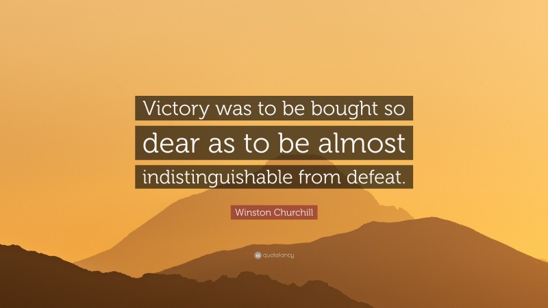 Winston Churchill Quote: “Victory was to be bought so dear as to be almost indistinguishable from defeat.”