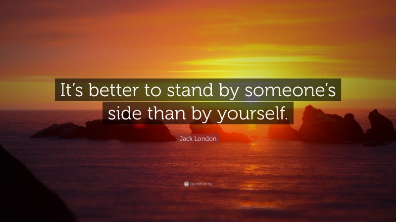 Jack London Quote: “It’s better to stand by someone’s side than by yourself.”