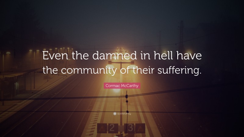 Cormac McCarthy Quote: “Even the damned in hell have the community of their suffering.”