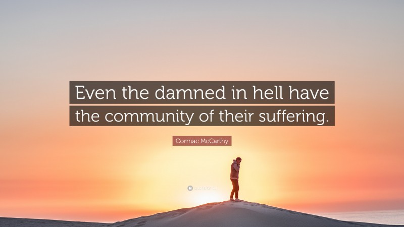 Cormac McCarthy Quote: “Even the damned in hell have the community of their suffering.”
