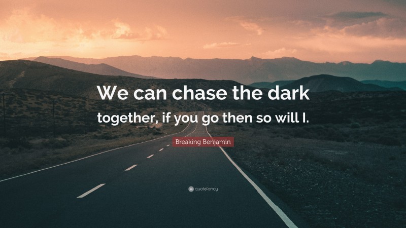 Breaking Benjamin Quote: “We can chase the dark together, if you go then so will I.”