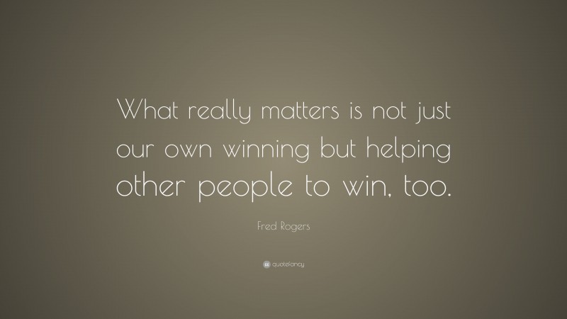 Fred Rogers Quote: “What really matters is not just our own winning but helping other people to win, too.”