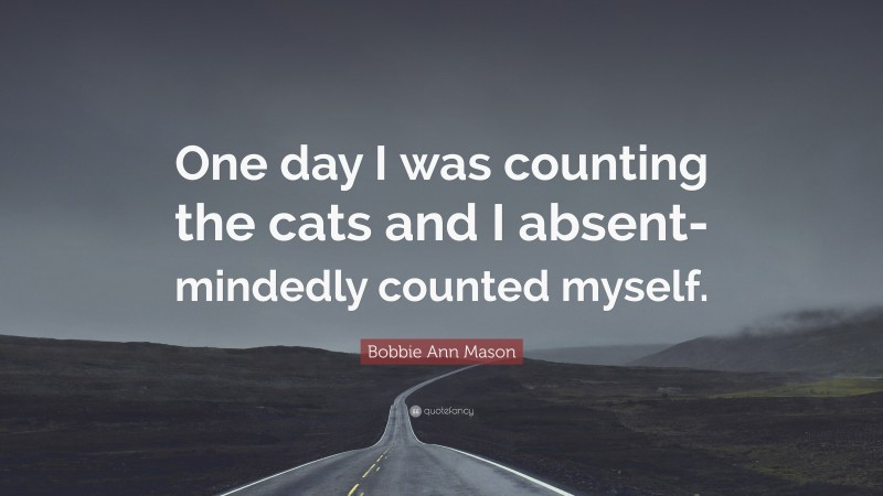 Bobbie Ann Mason Quote: “One day I was counting the cats and I absent-mindedly counted myself.”