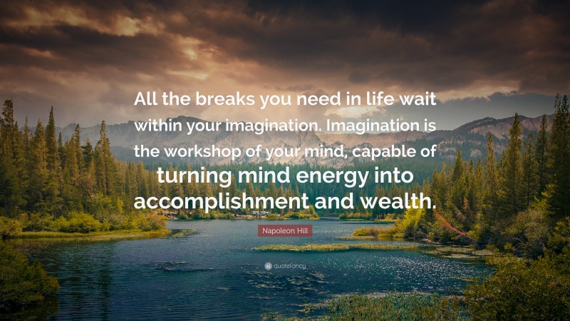 Napoleon Hill Quote: “All the breaks you need in life wait within your imagination. Imagination is the workshop of your mind, capable of turning mind energy into accomplishment and wealth.”