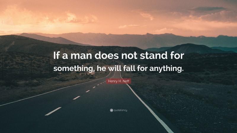 Henry H. Neff Quote: “If a man does not stand for something, he will fall for anything.”