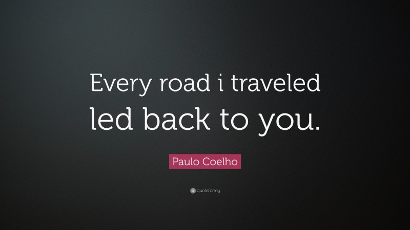 Paulo Coelho Quote: “Every road i traveled led back to you.”