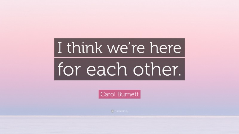 Carol Burnett Quote: “I think we’re here for each other.”