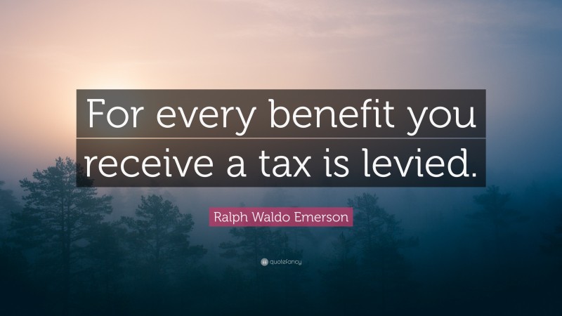 Ralph Waldo Emerson Quote: “For every benefit you receive a tax is levied.”