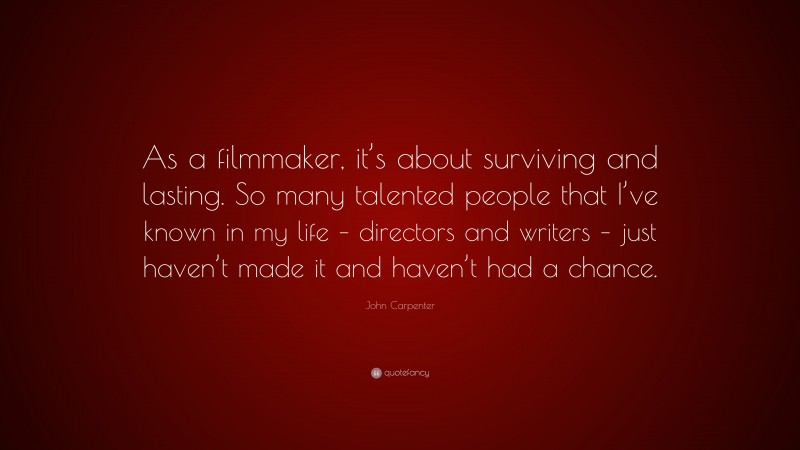 John Carpenter Quote: “As a filmmaker, it’s about surviving and lasting. So many talented people that I’ve known in my life – directors and writers – just haven’t made it and haven’t had a chance.”