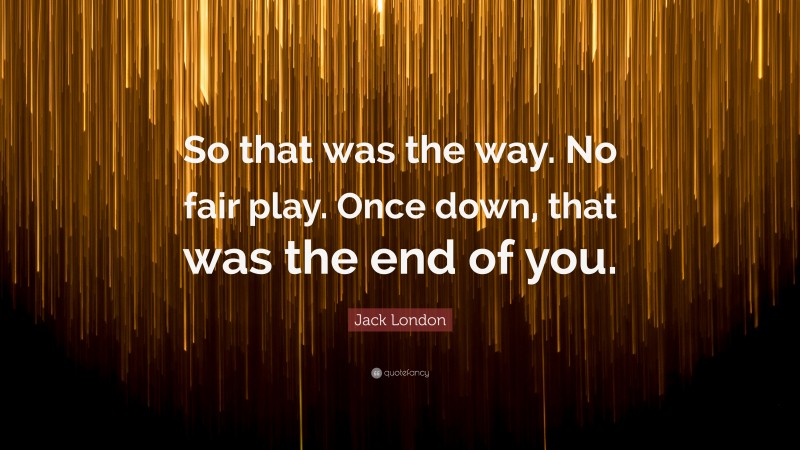 Jack London Quote: “So that was the way. No fair play. Once down, that was the end of you.”