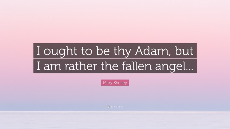 Mary Shelley Quote: “I ought to be thy Adam, but I am rather the fallen angel...”