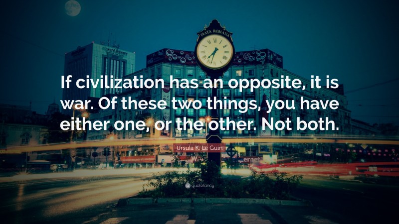 Ursula K. Le Guin Quote: “If civilization has an opposite, it is war. Of these two things, you have either one, or the other. Not both.”