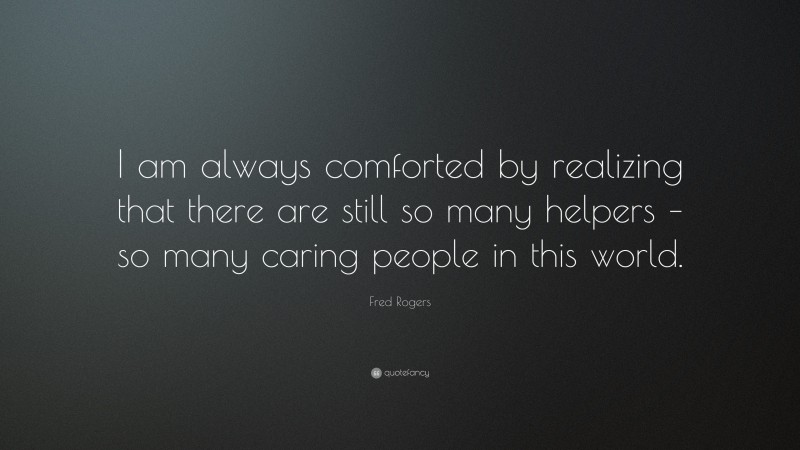 Fred Rogers Quote: “I am always comforted by realizing that there are still so many helpers – so many caring people in this world.”