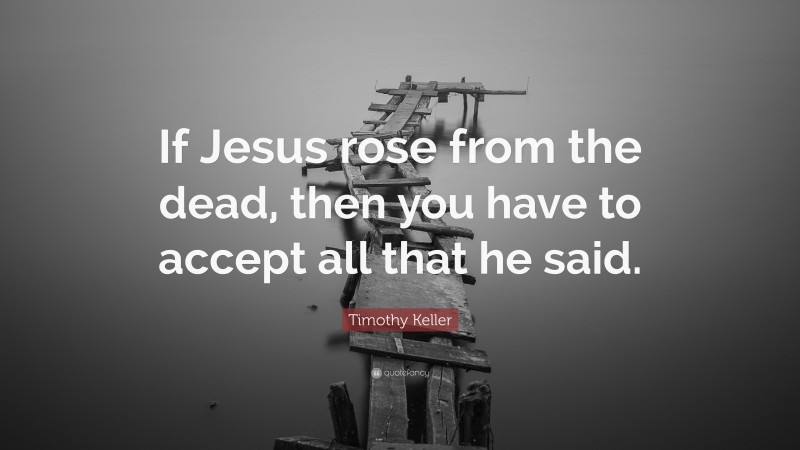 Timothy Keller Quote: “If Jesus rose from the dead, then you have to accept all that he said.”