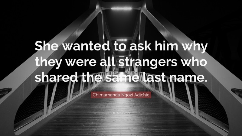 Chimamanda Ngozi Adichie Quote: “She wanted to ask him why they were all strangers who shared the same last name.”