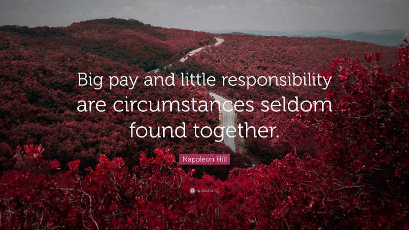 Napoleon Hill Quote: “Big pay and little responsibility are circumstances seldom found together.”