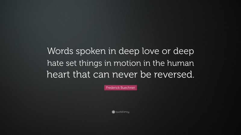 Frederick Buechner Quote: “Words spoken in deep love or deep hate set things in motion in the human heart that can never be reversed.”