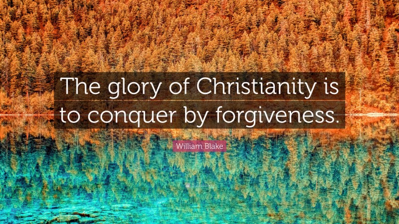 William Blake Quote: “The glory of Christianity is to conquer by forgiveness.”