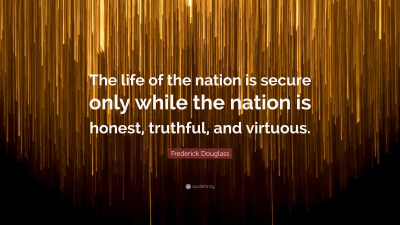 Frederick Douglass Quote: “The life of the nation is secure only while the nation is honest, truthful, and virtuous.”