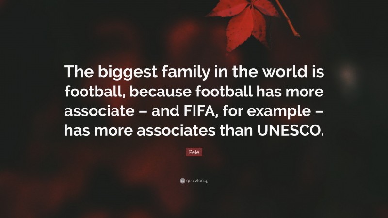 Pelé Quote: “The biggest family in the world is football, because football has more associate – and FIFA, for example – has more associates than UNESCO.”