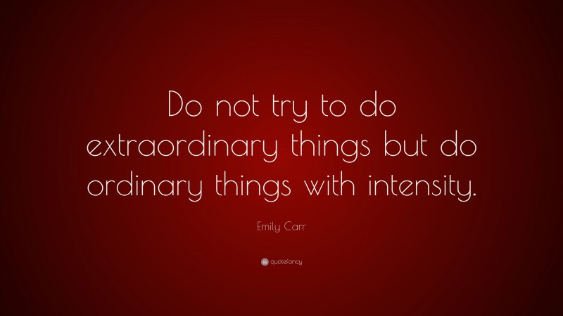 Emily Carr Quote: “Do not try to do extraordinary things but do ordinary things with intensity.”