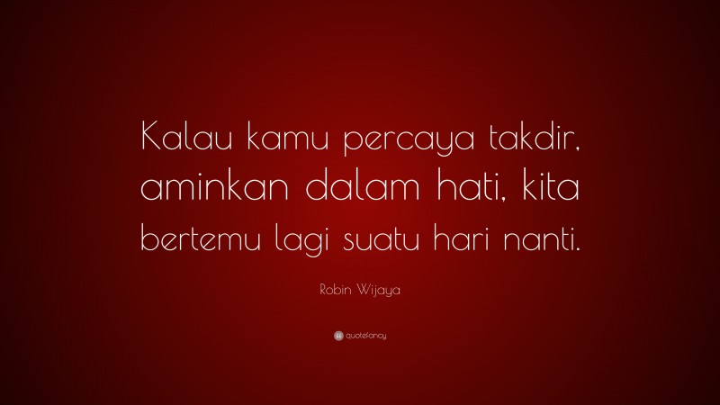 Robin Wijaya Quote: “Kalau kamu percaya takdir, aminkan dalam hati, kita bertemu lagi suatu hari nanti.”