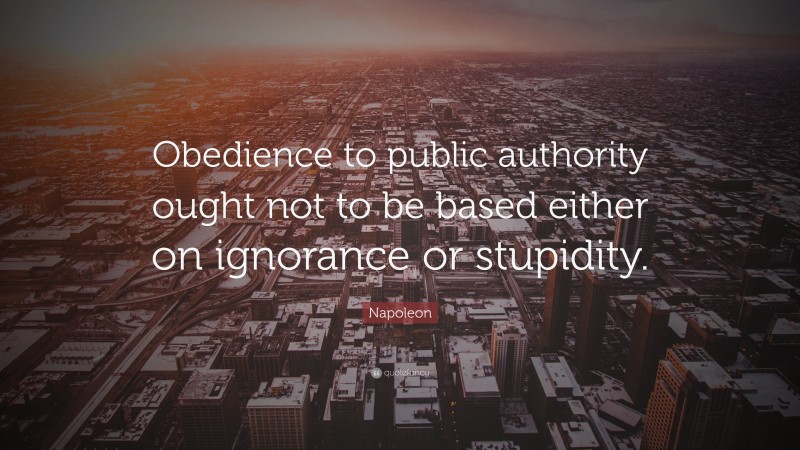 Napoleon Quote: “Obedience to public authority ought not to be based either on ignorance or stupidity.”