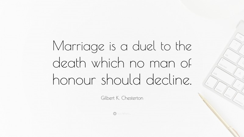 Gilbert K. Chesterton Quote: “Marriage is a duel to the death which no man of honour should decline.”