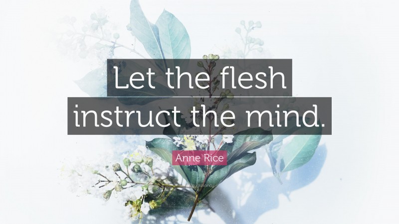Anne Rice Quote: “Let the flesh instruct the mind.”
