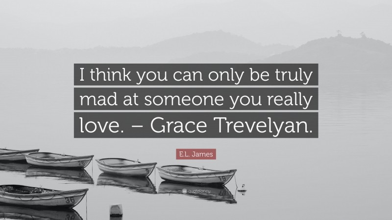 E.L. James Quote: “I think you can only be truly mad at someone you really love. – Grace Trevelyan.”